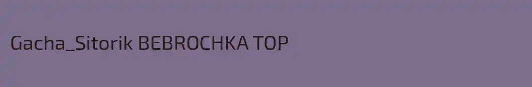 Gacha_Sitorik BEBROCHKA TOP